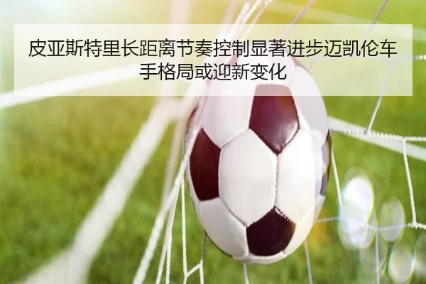 皮亚斯特里长距离节奏控制显著进步迈凯伦车手格局或迎新变化 | FIFA World Cup 2026
